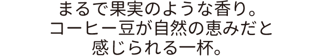 まるで果実のような香り。コーヒー豆が自然の恵みだと感じられる一杯。